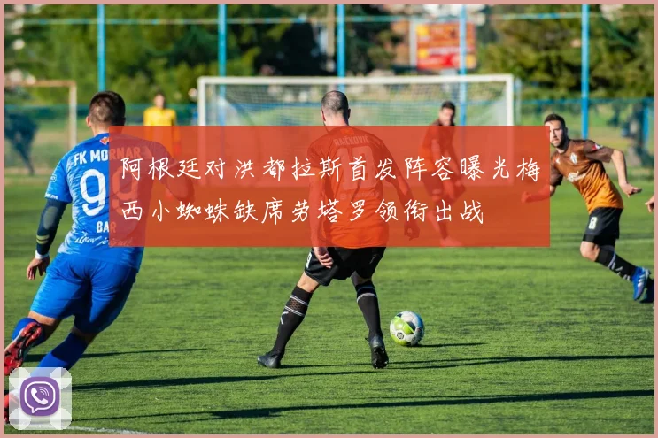 阿根廷对洪都拉斯首发阵容曝光梅西小蜘蛛缺席劳塔罗领衔出战