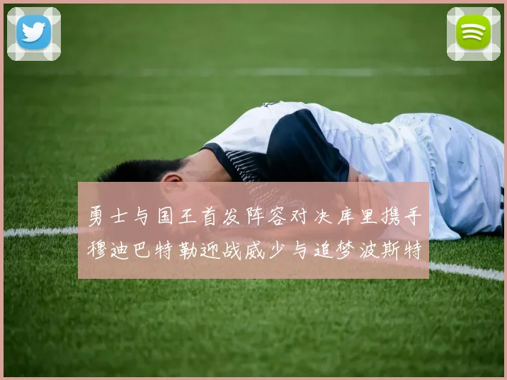 勇士与国王首发阵容对决库里携手穆迪巴特勒迎战威少与追梦波斯特
