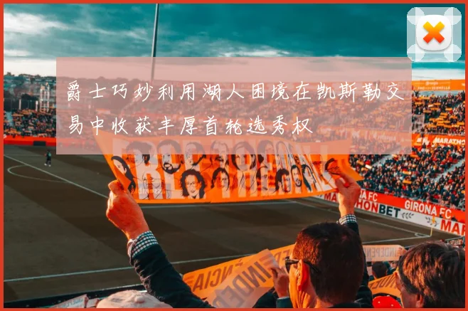 爵士巧妙利用湖人困境在凯斯勒交易中收获丰厚首轮选秀权