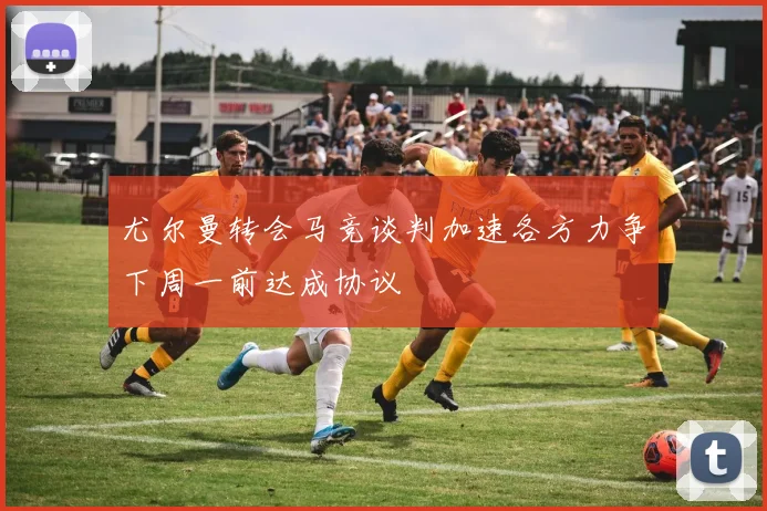 尤尔曼转会马竞谈判加速各方力争下周一前达成协议