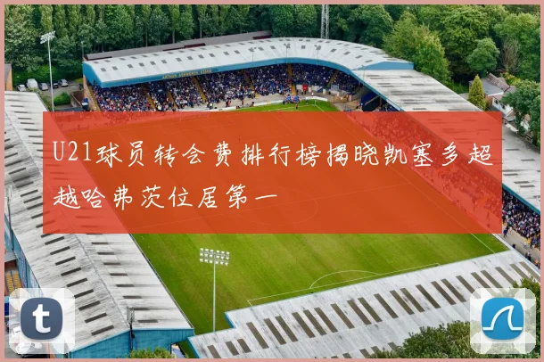 U21球员转会费排行榜揭晓凯塞多超越哈弗茨位居第一