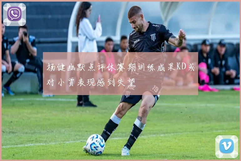 杨健幽默点评休赛期训练成果KD或对小贾表现感到失望