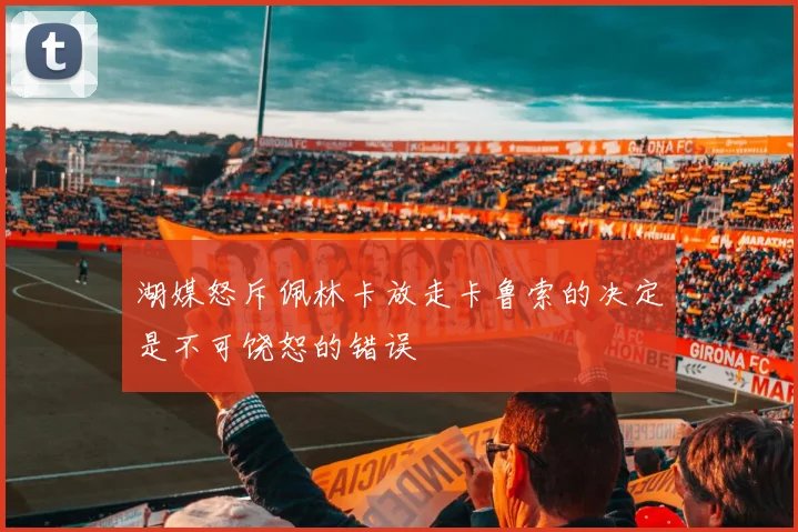 湖媒怒斥佩林卡放走卡鲁索的决定是不可饶恕的错误