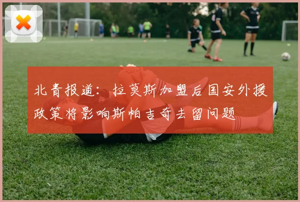 北青报道：拉莫斯加盟后国安外援政策将影响斯帕吉奇去留问题