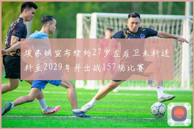 埃弗顿宣布续约27岁左后卫米科连科至2029年并出战157场比赛