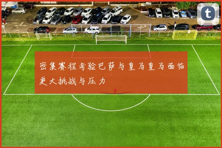 密集赛程考验巴萨与皇马皇马面临更大挑战与压力