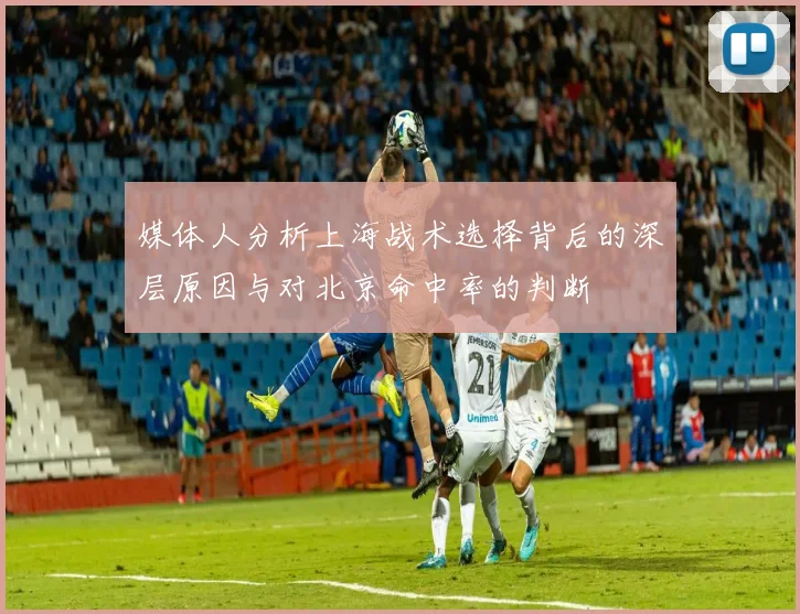 媒体人分析上海战术选择背后的深层原因与对北京命中率的判断