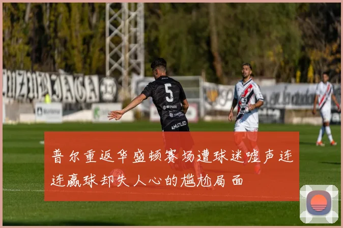 普尔重返华盛顿赛场遭球迷嘘声连连赢球却失人心的尴尬局面