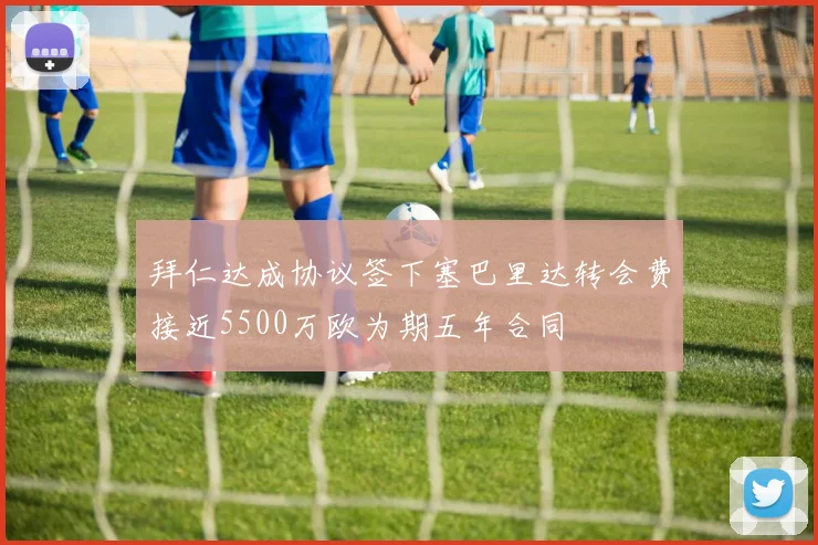 拜仁达成协议签下塞巴里达转会费接近5500万欧为期五年合同