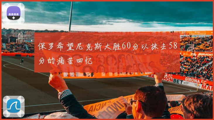 保罗希望尼克斯大胜60分以抹去58分的痛苦回忆
