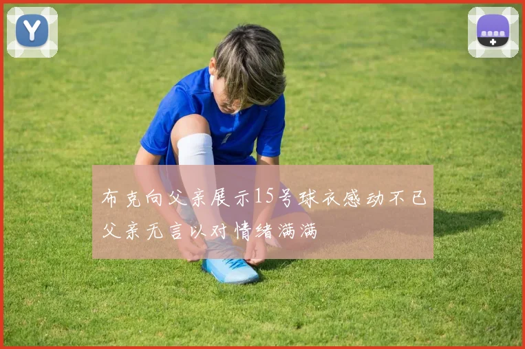 布克向父亲展示15号球衣感动不已父亲无言以对情绪满满