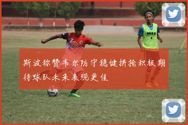 斯波称赞韦尔防守稳健拼抢积极期待球队未来表现更佳