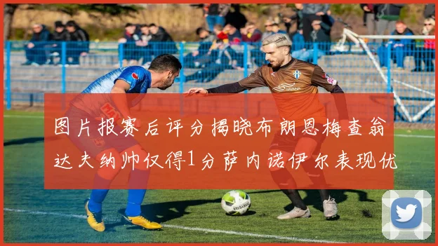 图片报赛后评分揭晓布朗恩梅查翁达夫纳帅仅得1分萨内诺伊尔表现优异获3分