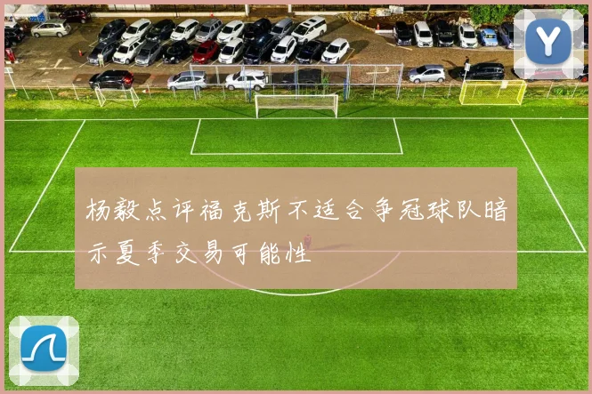 杨毅点评福克斯不适合争冠球队暗示夏季交易可能性