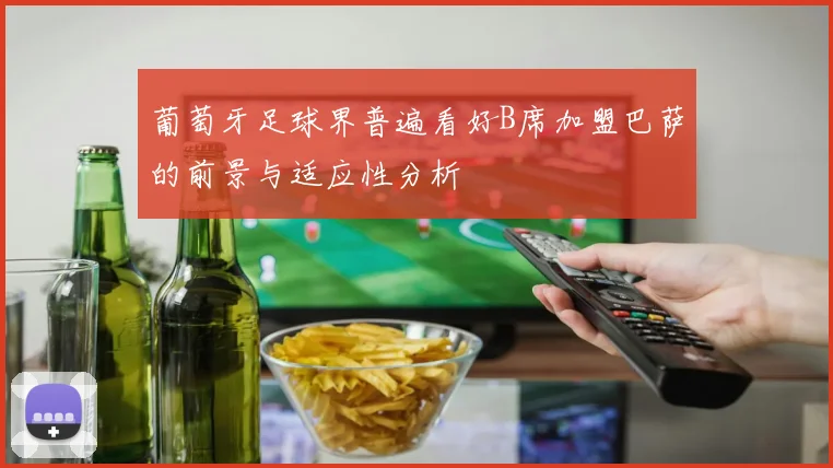 葡萄牙足球界普遍看好B席加盟巴萨的前景与适应性分析