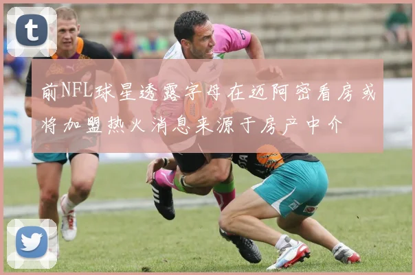 前NFL球星透露字母在迈阿密看房或将加盟热火消息来源于房产中介