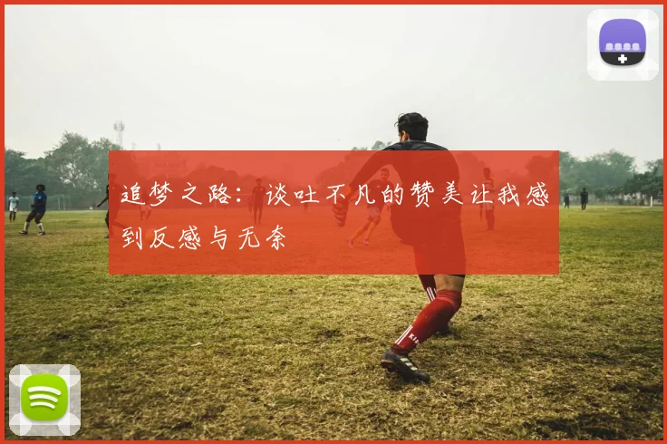 追梦之路：谈吐不凡的赞美让我感到反感与无奈