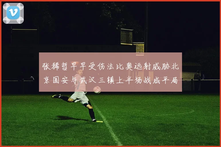 张稀哲早早受伤法比奥远射威胁北京国安与武汉三镇上半场战成平局
