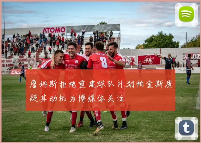 詹姆斯拒绝重建球队计划帕金斯质疑其动机为博媒体关注