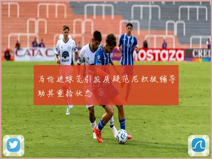 马伦进球荒引发质疑范尼积极辅导助其重拾状态