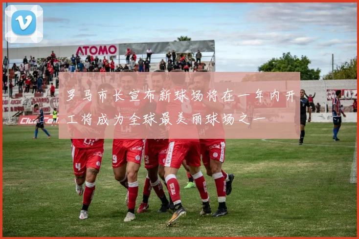罗马市长宣布新球场将在一年内开工将成为全球最美丽球场之一