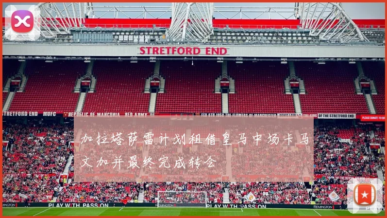 加拉塔萨雷计划租借皇马中场卡马文加并最终完成转会