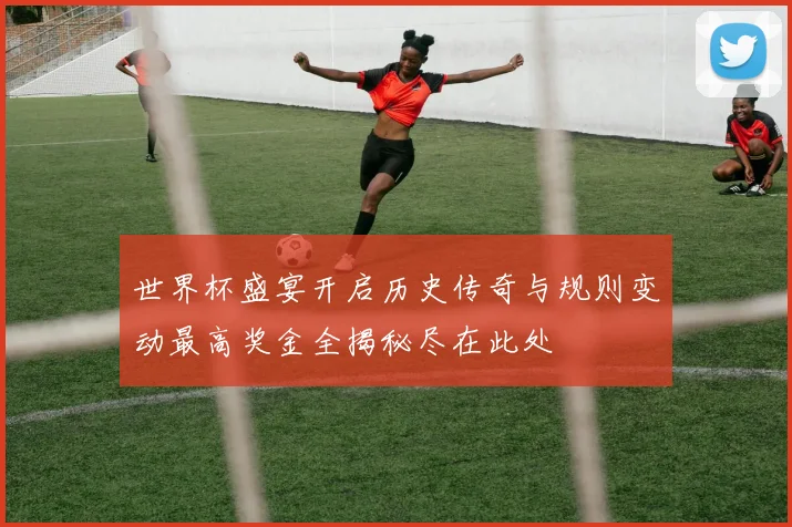世界杯盛宴开启历史传奇与规则变动最高奖金全揭秘尽在此处