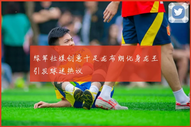 绿军社媒创意十足龙布朗化身龙王引发球迷热议