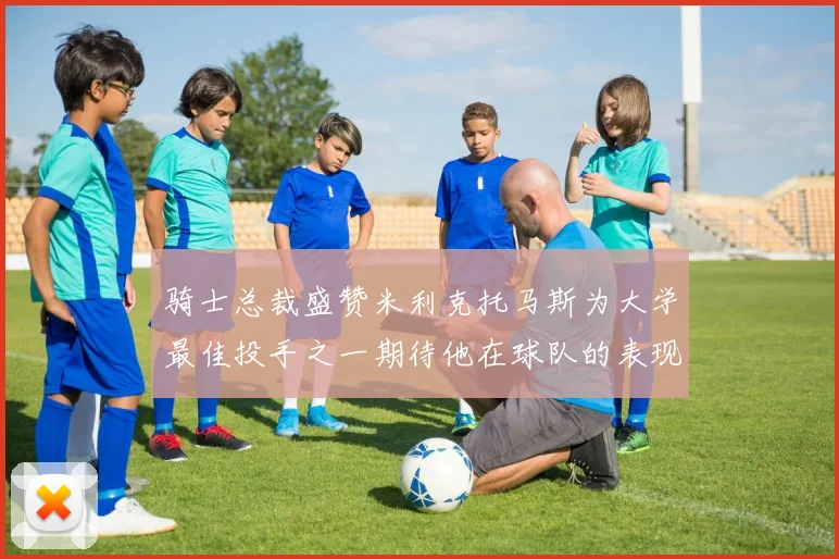 骑士总裁盛赞米利克托马斯为大学最佳投手之一期待他在球队的表现
