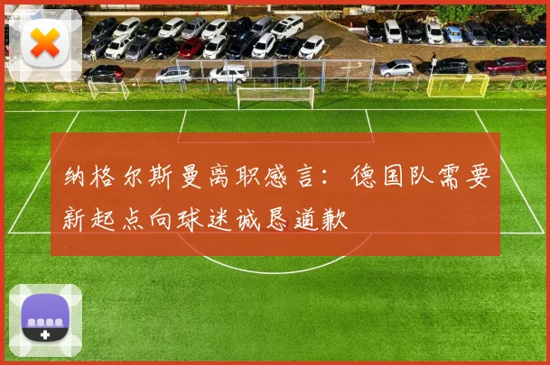 纳格尔斯曼离职感言：德国队需要新起点向球迷诚恳道歉