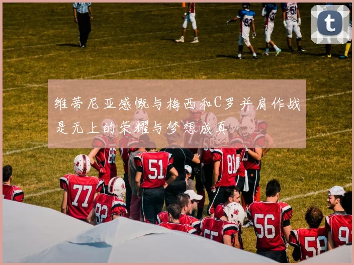 维蒂尼亚感慨与梅西和C罗并肩作战是无上的荣耀与梦想成真